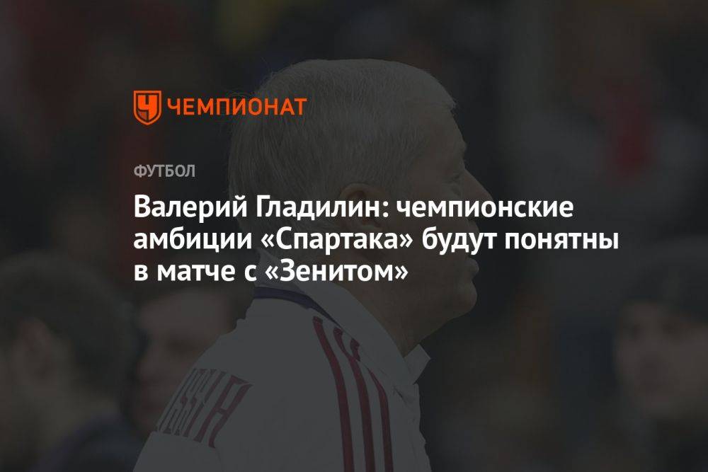 Валерий Гладилин: чемпионские амбиции «Спартака» будут понятны в матче с «Зенитом»