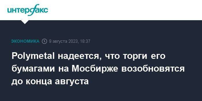 Polymetal надеется, что торги его бумагами на Мосбирже возобновятся до конца августа