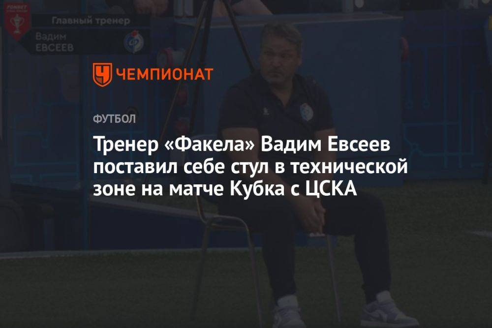 Тренер «Факела» Вадим Евсеев поставил себе стул в технической зоне на матче Кубка с ЦСКА