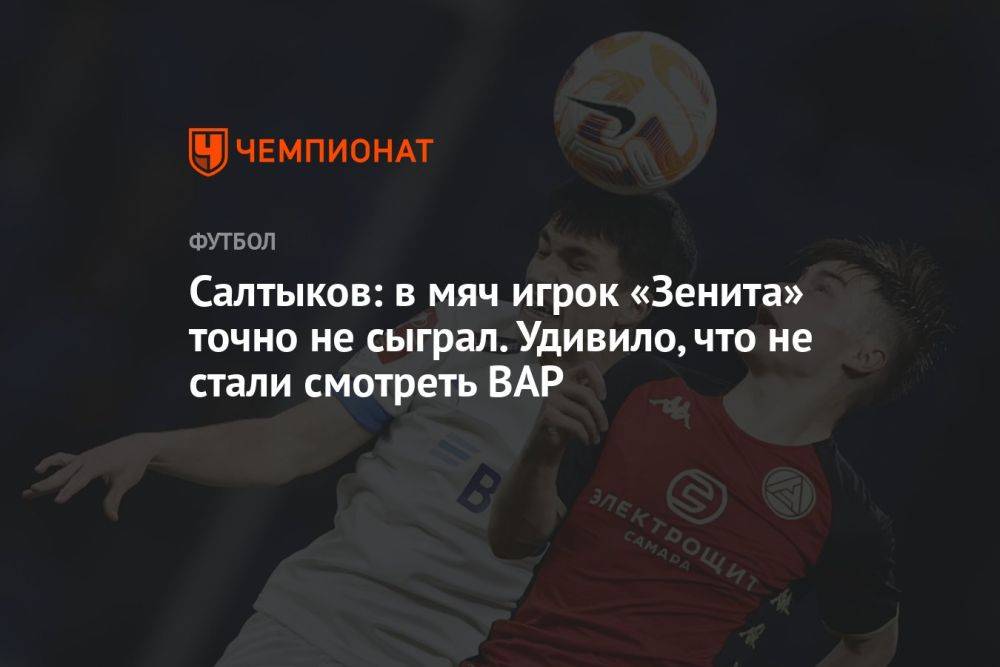 Салтыков: в мяч игрок «Зенита» точно не сыграл. Удивило, что не стали смотреть ВАР
