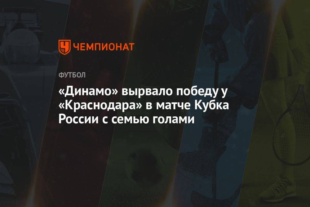 Динамо – Краснодар 4:3, результат матча Кубка России 9 августа 2023 года
