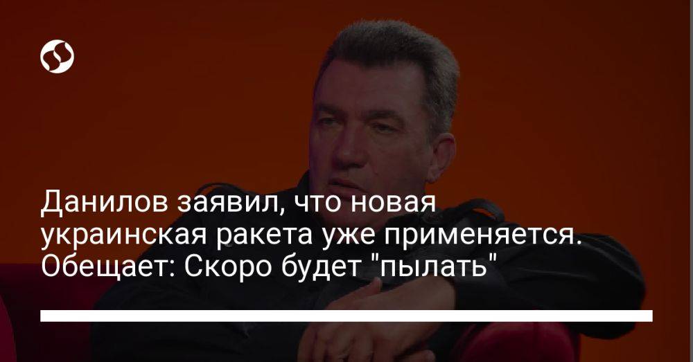 Данилов заявил, что новая украинская ракета уже применяется. Обещает: Скоро будет "пылать"
