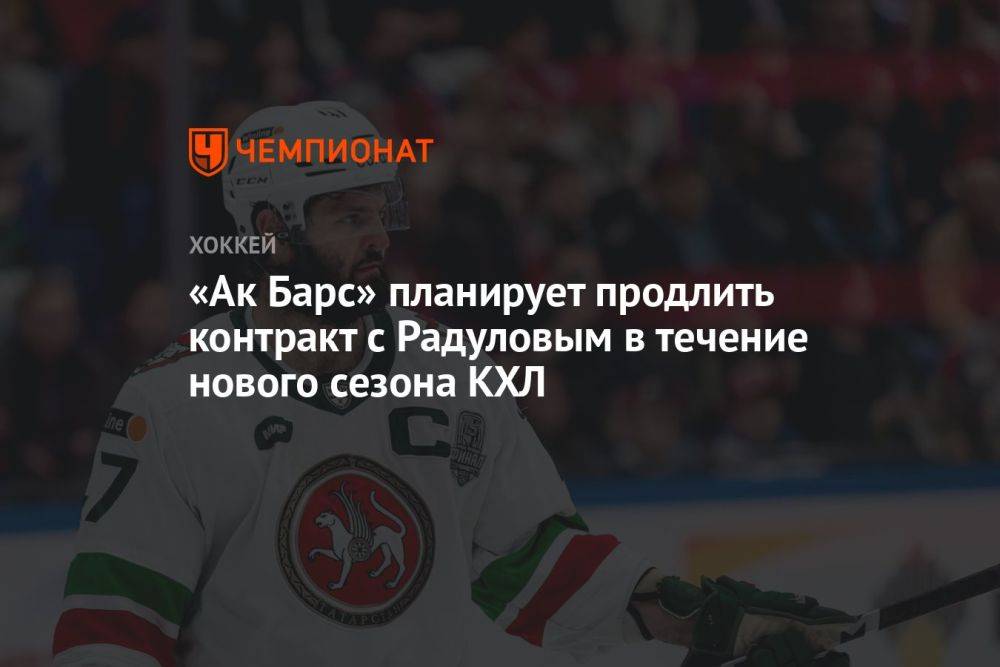 «Ак Барс» планирует продлить контракт с Радуловым в течение нового сезона КХЛ