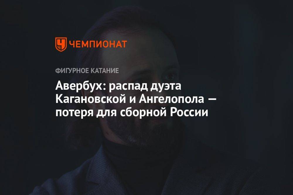 Авербух: распад дуэта Кагановской и Ангелопола — потеря для сборной России