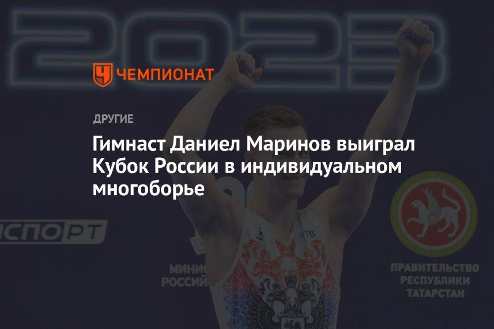 Гимнаст Даниел Маринов выиграл Кубок России в индивидуальном многоборье
