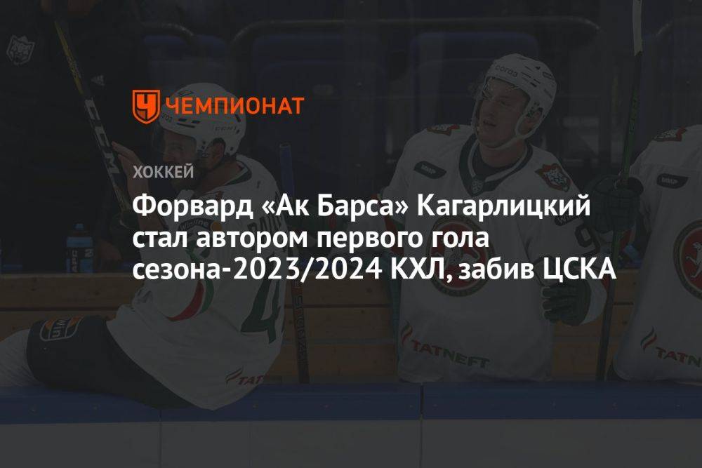 Форвард «Ак Барса» Кагарлицкий стал автором первого гола сезона-2023/2024 КХЛ, забив ЦСКА