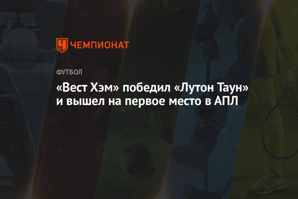 «Вест Хэм» победил «Лутон Таун» и вышел на первое место в АПЛ