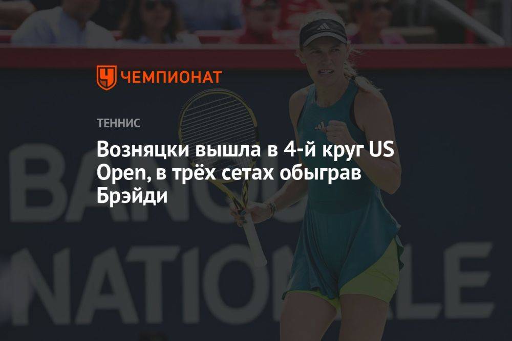 Возняцки вышла в 4-й круг US Open, в трёх сетах обыграв Брэйди