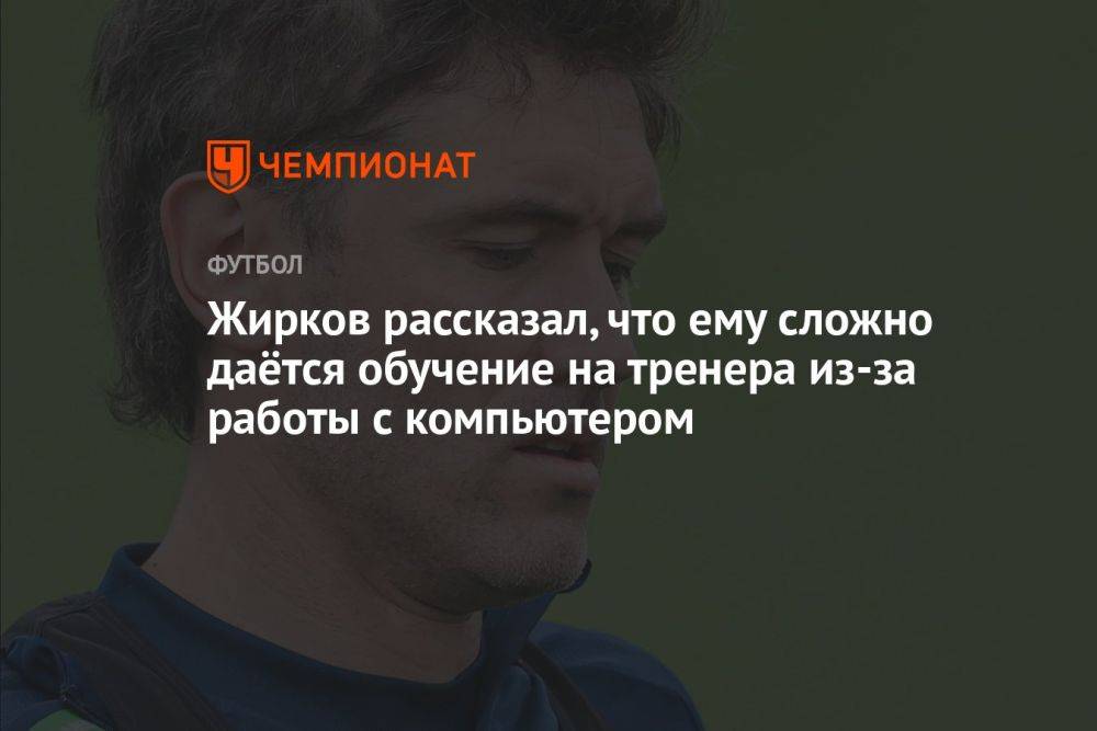 Жирков рассказал, что ему сложно даётся обучение на тренера из-за работы с компьютером