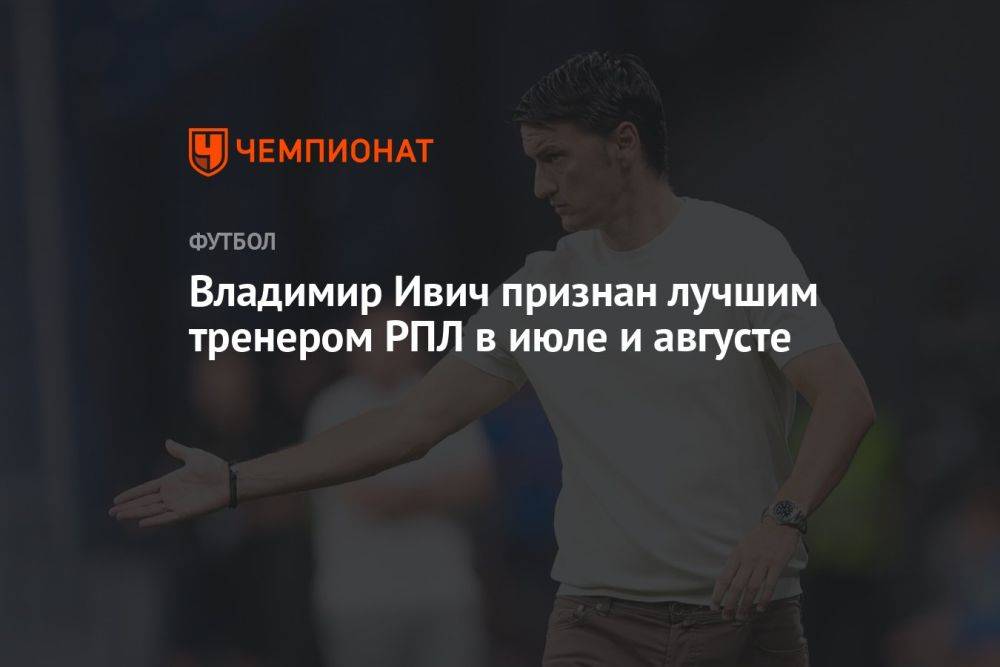 Владимир Ивич признан лучшим тренером РПЛ в июле и августе