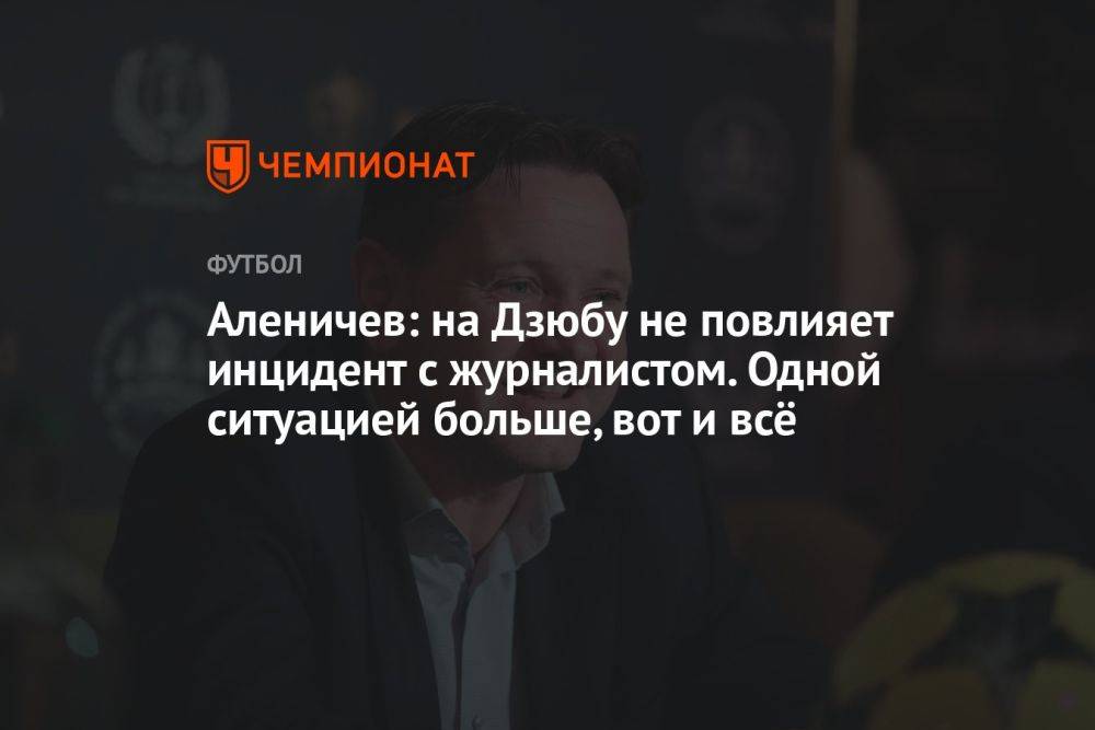 Аленичев: на Дзюбу не повлияет инцидент с журналистом. Одной ситуацией больше, вот и всё