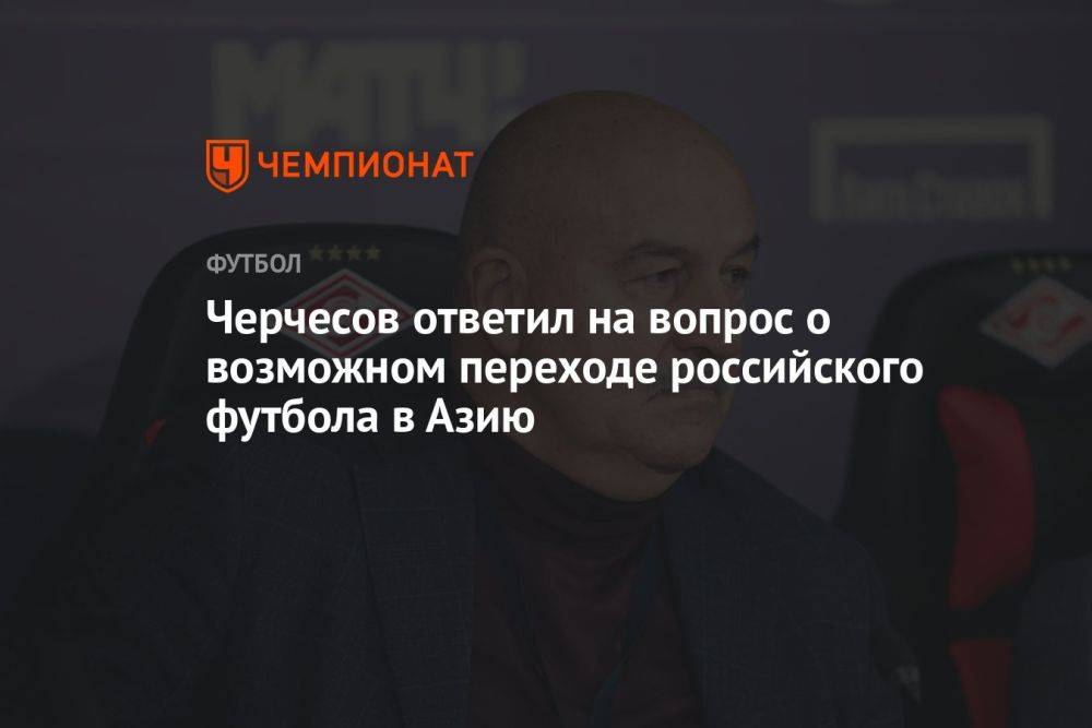 Черчесов ответил на вопрос о возможном переходе российского футбола в Азию
