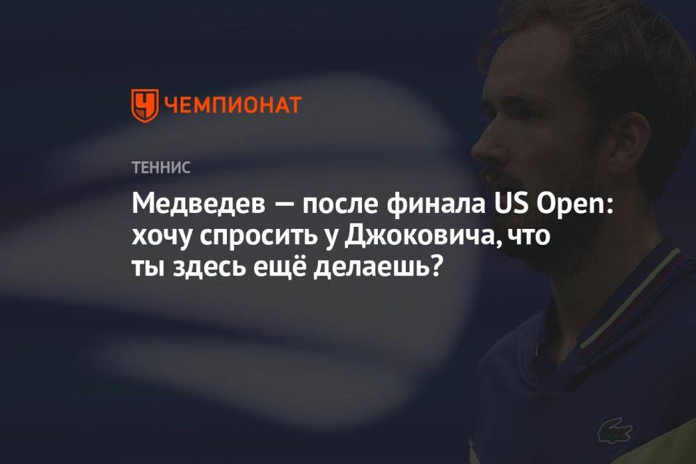 Медведев — после финала US Open: хочу спросить у Джоковича, что ты здесь ещё делаешь?