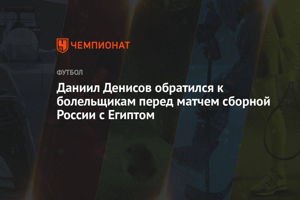 Даниил Денисов обратился к болельщикам перед матчем сборной России с Египтом