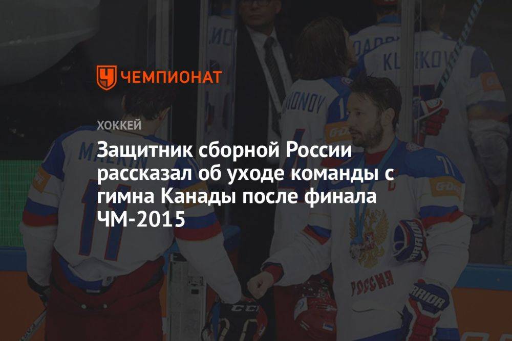 Защитник сборной России рассказал об уходе команды с гимна Канады после финала ЧМ-2015