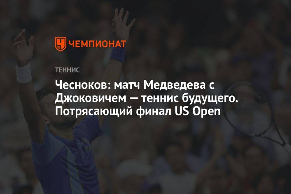 Чесноков: матч Медведева с Джоковичем — теннис будущего. Потрясающий финал US Open