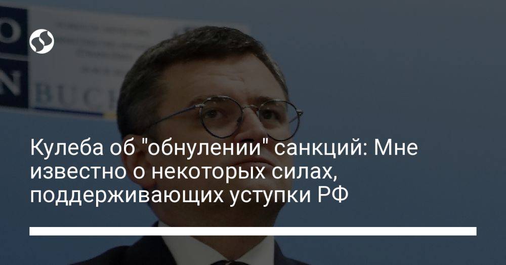 Кулеба об "обнулении" санкций: Мне известно о некоторых силах, поддерживающих уступки РФ