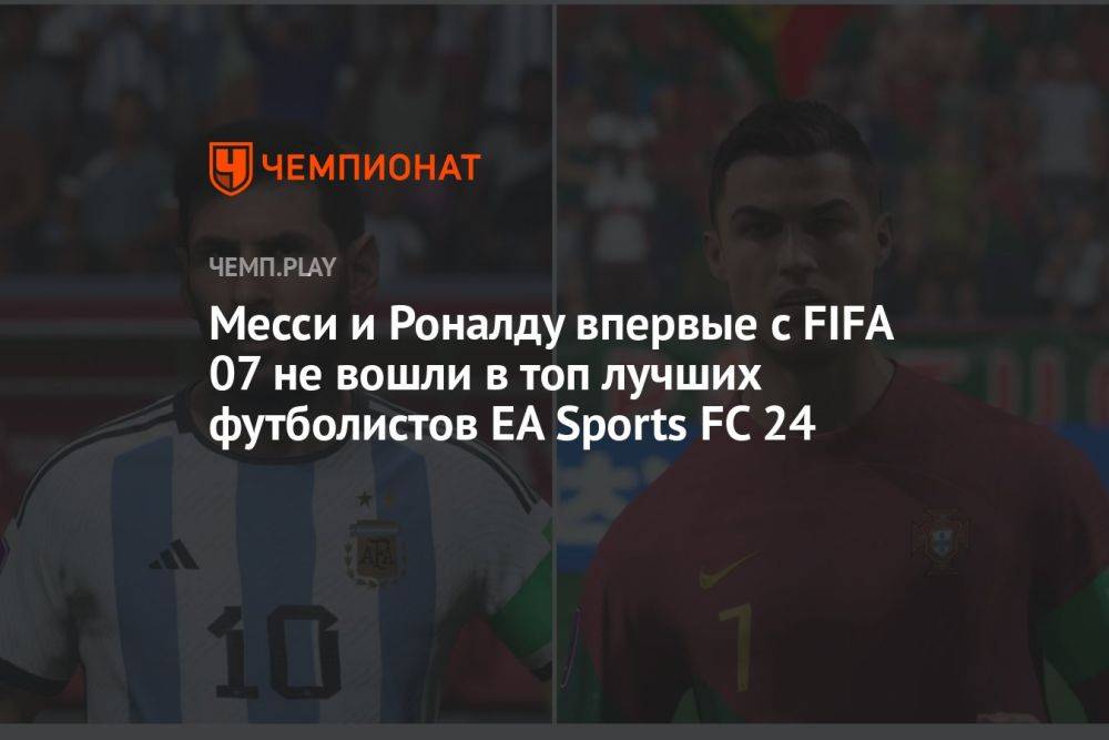 Месси и Роналду впервые с FIFA 07 не вошли в топ лучших футболистов EA Sports FC 24