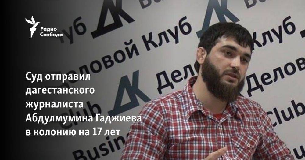 Суд отправил дагестанского журналиста Абдулмумина Гаджиева в колонию на 17 лет