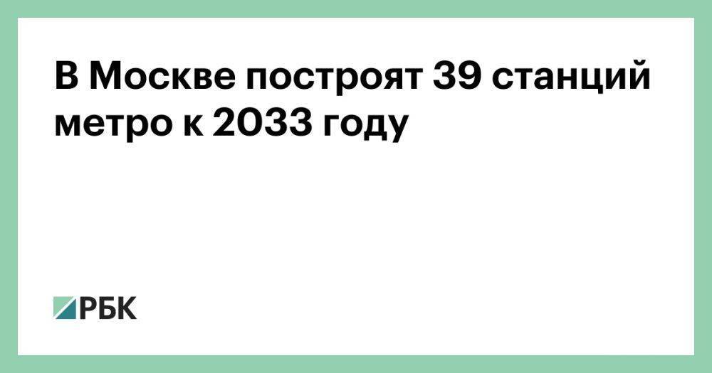 В Москве построят 39 станций метро к 2033 году
