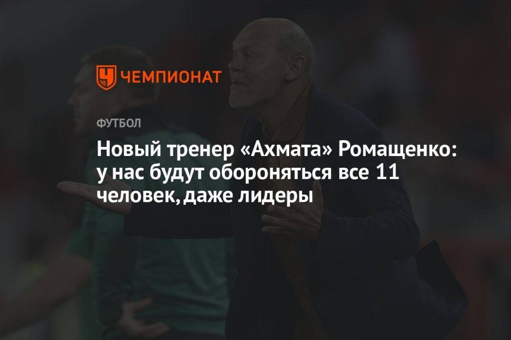 Новый тренер «Ахмата» Ромащенко: у нас будут обороняться все 11 человек, даже лидеры