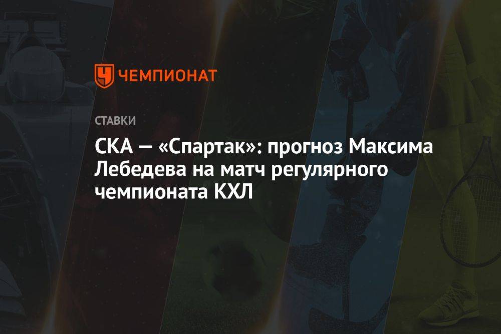 СКА — «Спартак»: прогноз Максима Лебедева на матч регулярного чемпионата КХЛ