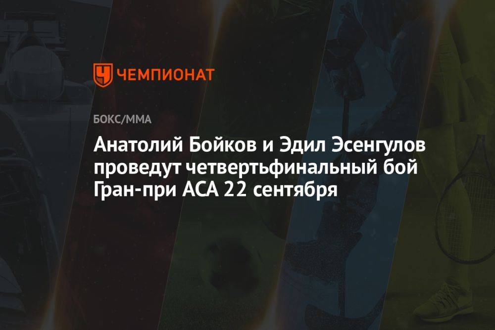 Анатолий Бойков и Эдил Эсенгулов проведут четвертьфинальный бой Гран-при ACA 22 сентября