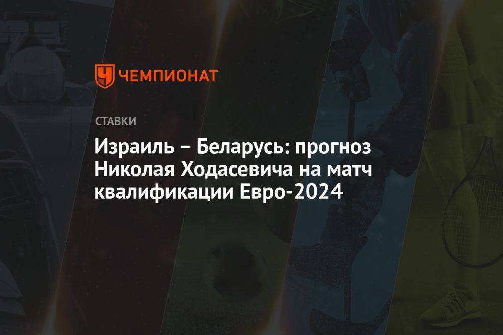 Израиль – Беларусь: прогноз Николая Ходасевича на матч квалификации Евро-2024