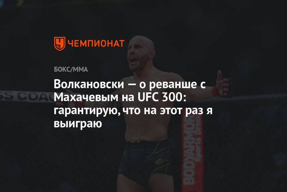 Волкановски — о реванше с Махачевым на UFC 300: гарантирую, что на этот раз я выиграю