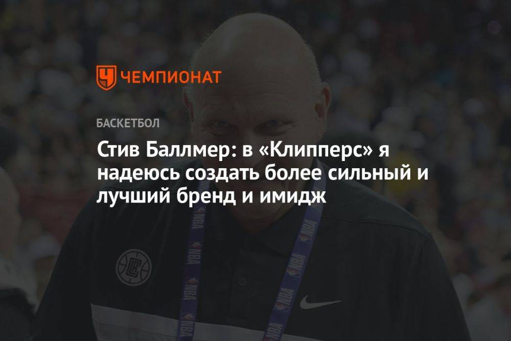 Стив Баллмер: в «Клипперс» я надеюсь создать более сильный и лучший бренд и имидж