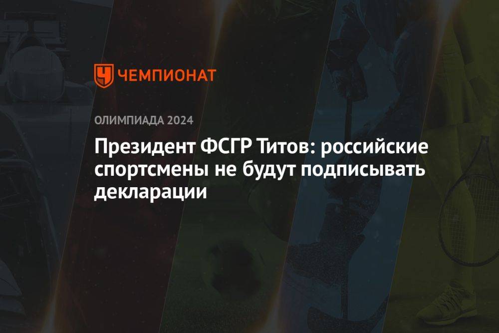 Президент ФСГР Титов: российские спортсмены не будут подписывать декларации
