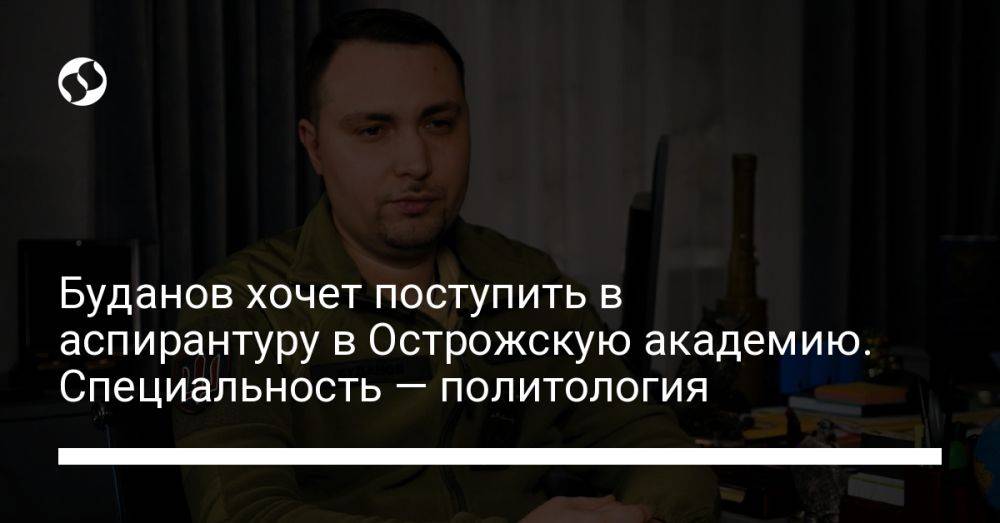 Буданов хочет поступить в аспирантуру в Острожскую академию. Специальность — политология