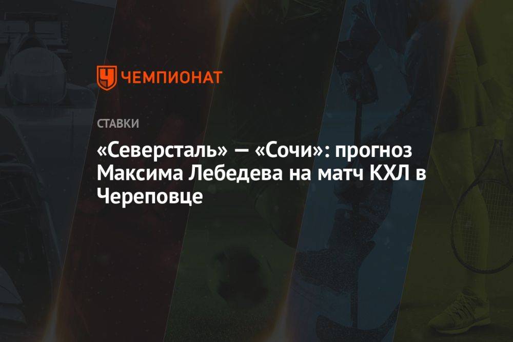 «Северсталь» — «Сочи»: прогноз Максима Лебедева на матч КХЛ в Череповце