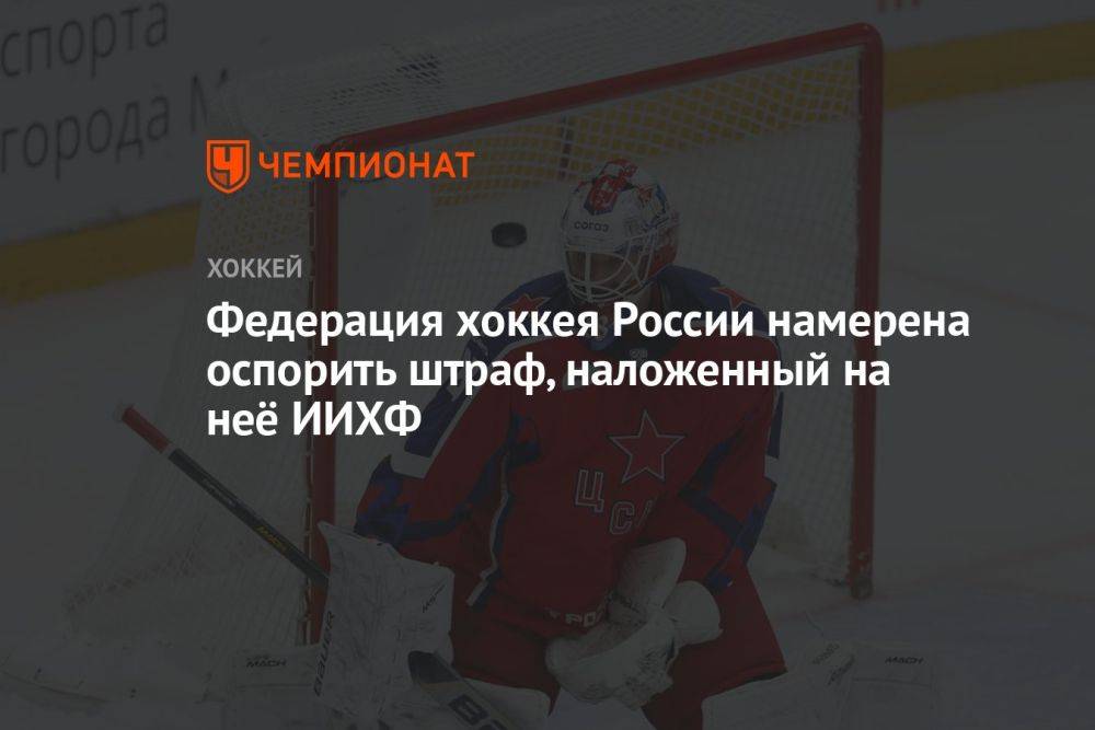Федерация хоккея России намерена оспорить штраф, наложенный на неё ИИХФ