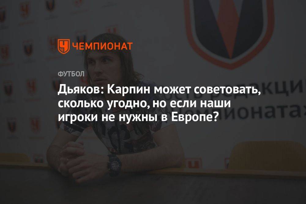 Дьяков: Карпин может советовать, сколько угодно, но если наши игроки не нужны в Европе?