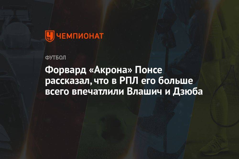 Форвард «Акрона» Понсе рассказал, что в РПЛ его больше всего впечатлили Влашич и Дзюба