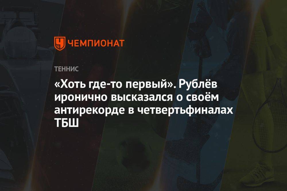 «Хоть где-то первый». Рублёв иронично высказался о своём антирекорде в четвертьфиналах ТБШ