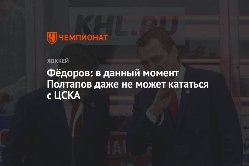 Фёдоров: в данный момент Полтапов даже не может кататься с ЦСКА