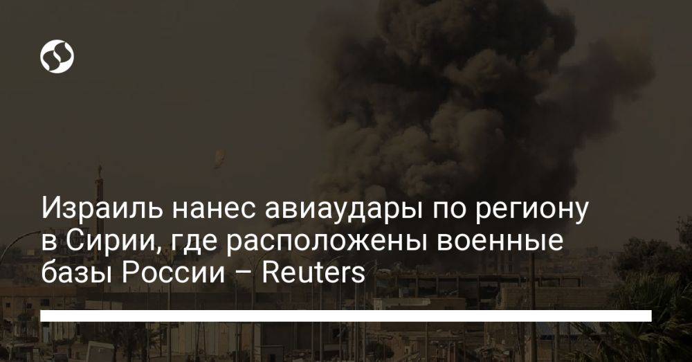 Израиль нанес авиаудары по региону в Сирии, где расположены военные базы России – Reuters