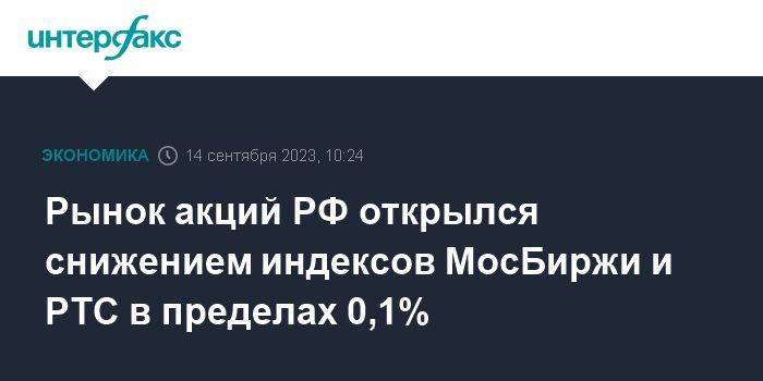 Рынок акций РФ открылся снижением индексов МосБиржи и РТС в пределах 0,1%