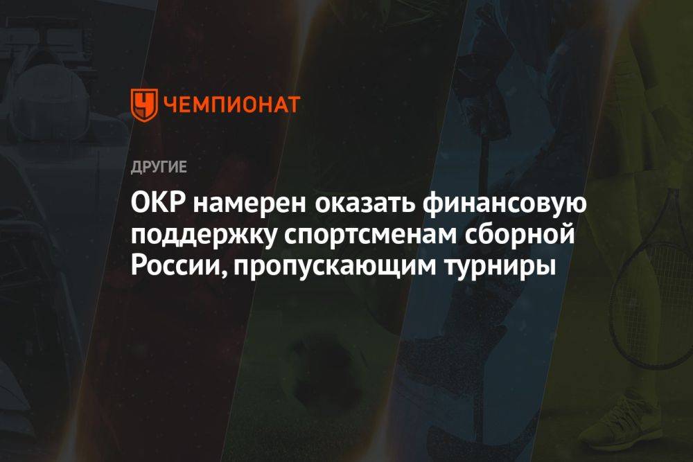 ОКР намерен оказать финансовую поддержку спортсменам сборной России, пропускающим турниры