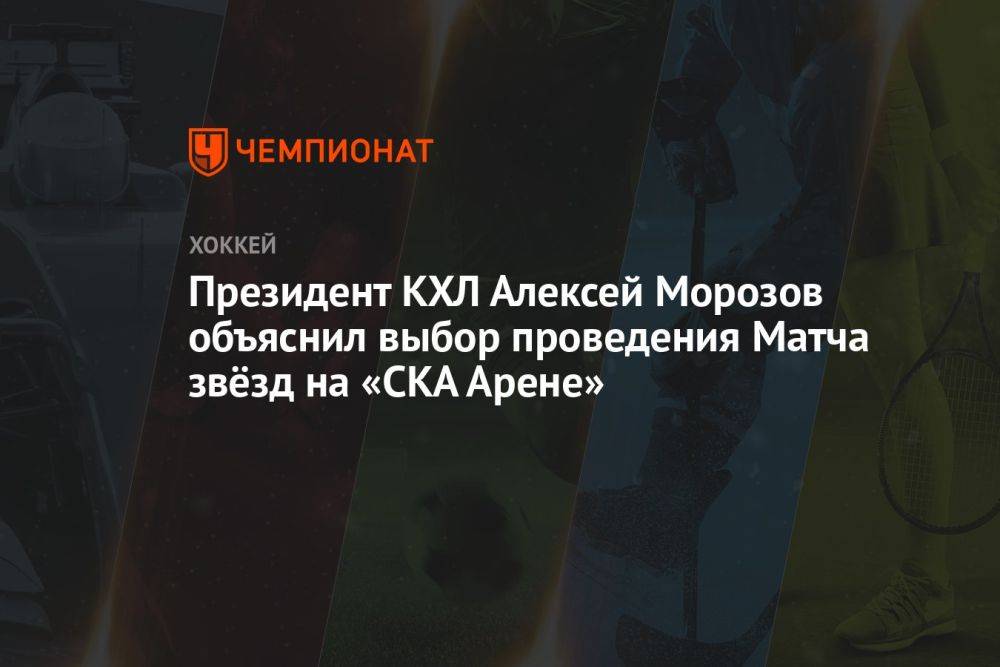 Президент КХЛ Алексей Морозов объяснил выбор проведения Матча звёзд на «СКА Арене»