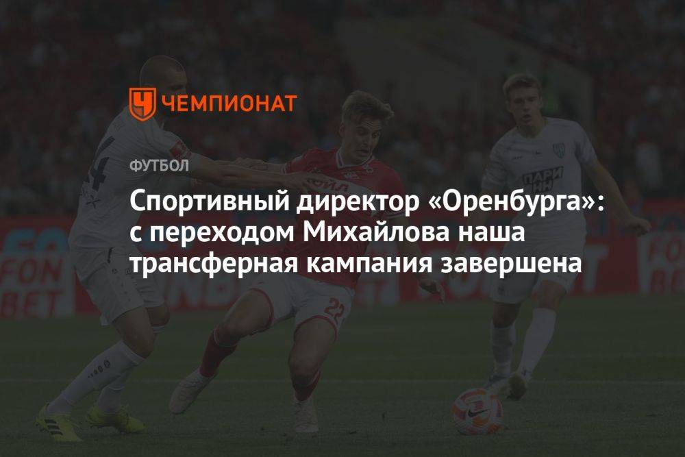 Спортивный директор «Оренбурга»: с переходом Михайлова наша трансферная кампания завершена