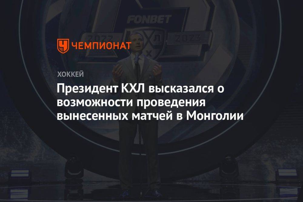 Президент КХЛ высказался о возможности проведения вынесенных матчей в Монголии