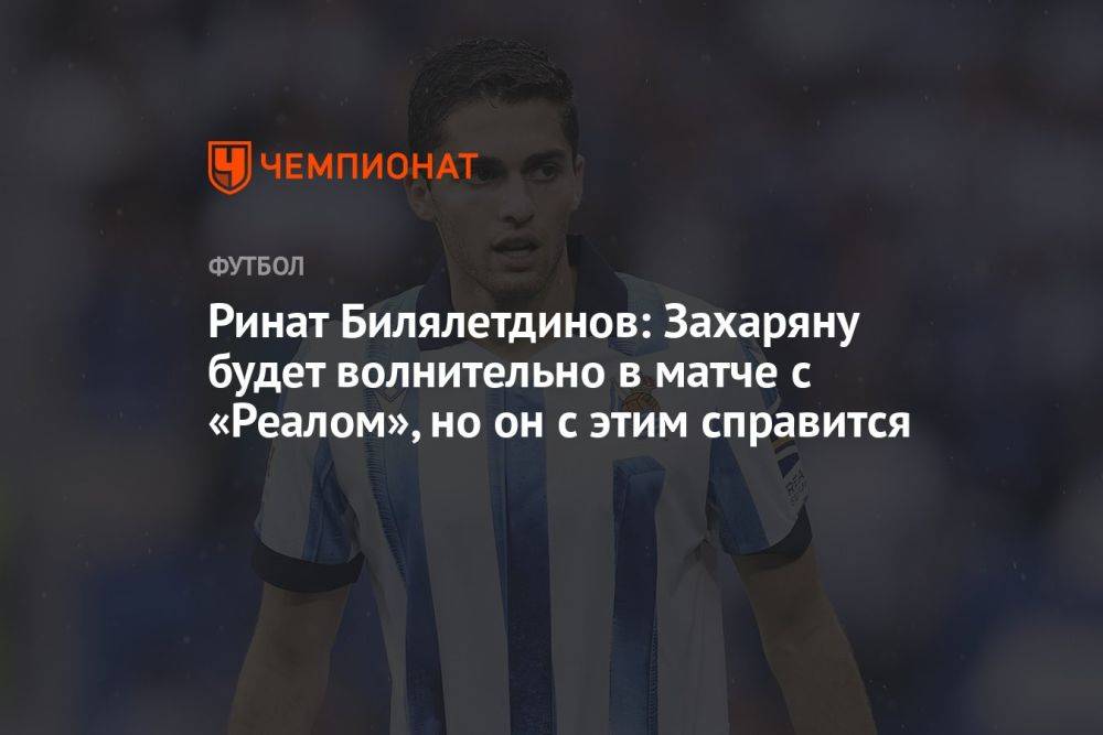Ринат Билялетдинов: Захаряну будет волнительно в матче с «Реалом», но он с этим справится