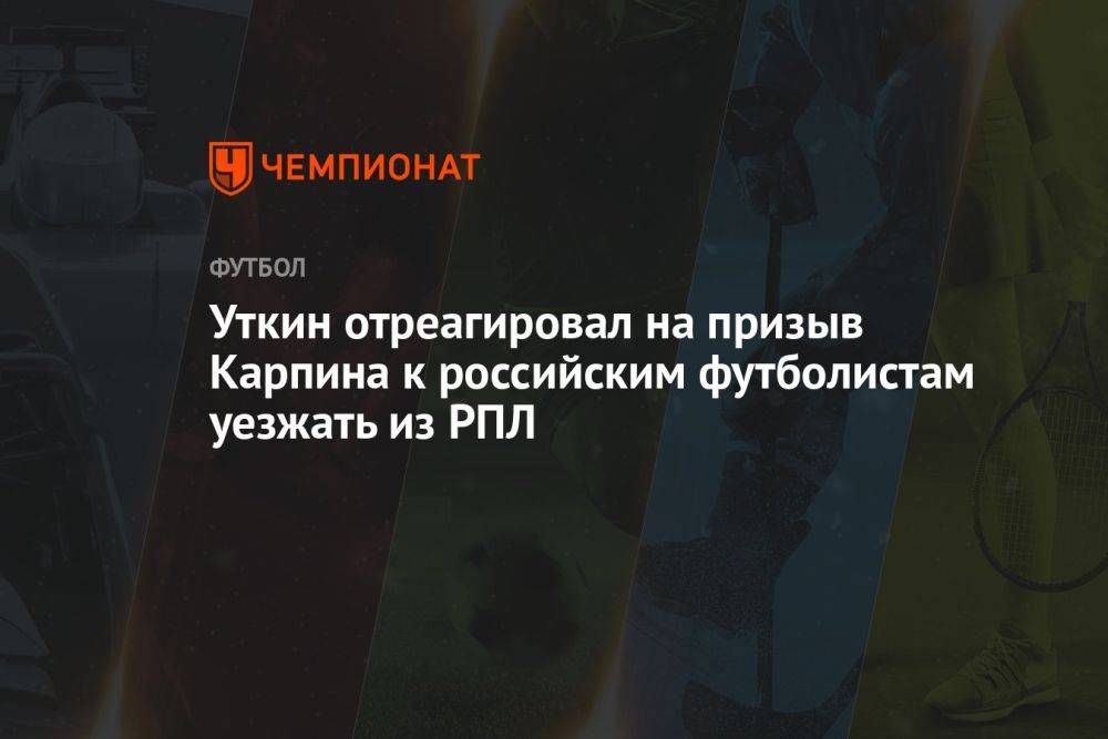 Уткин отреагировал на призыв Карпина к российским футболистам уезжать из РПЛ