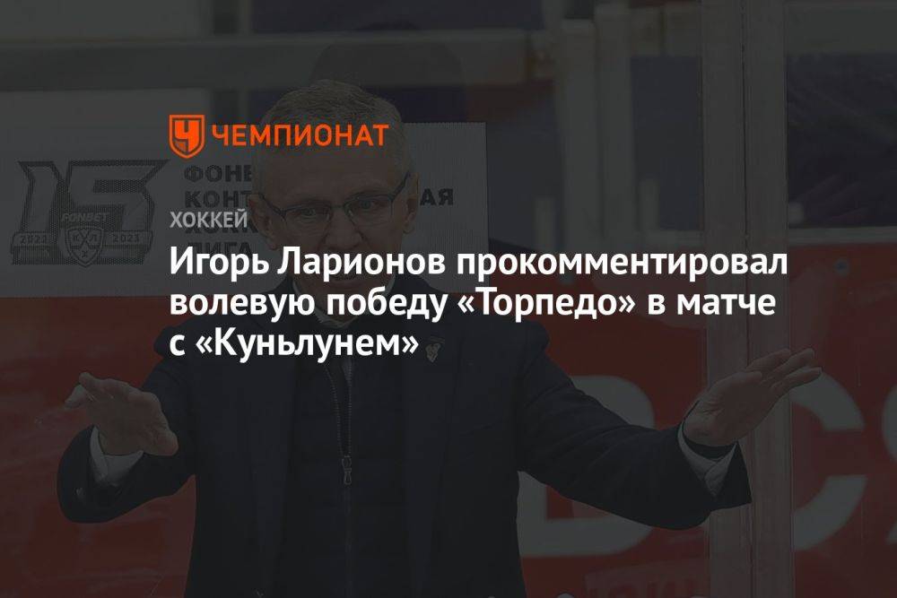 Игорь Ларионов прокомментировал волевую победу «Торпедо» в матче с «Куньлунем»