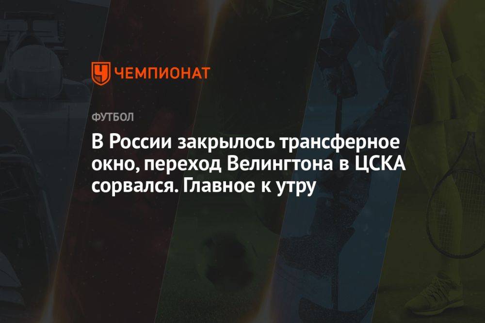 В России закрылось трансферное окно, переход Велингтона в ЦСКА сорвался. Главное к утру