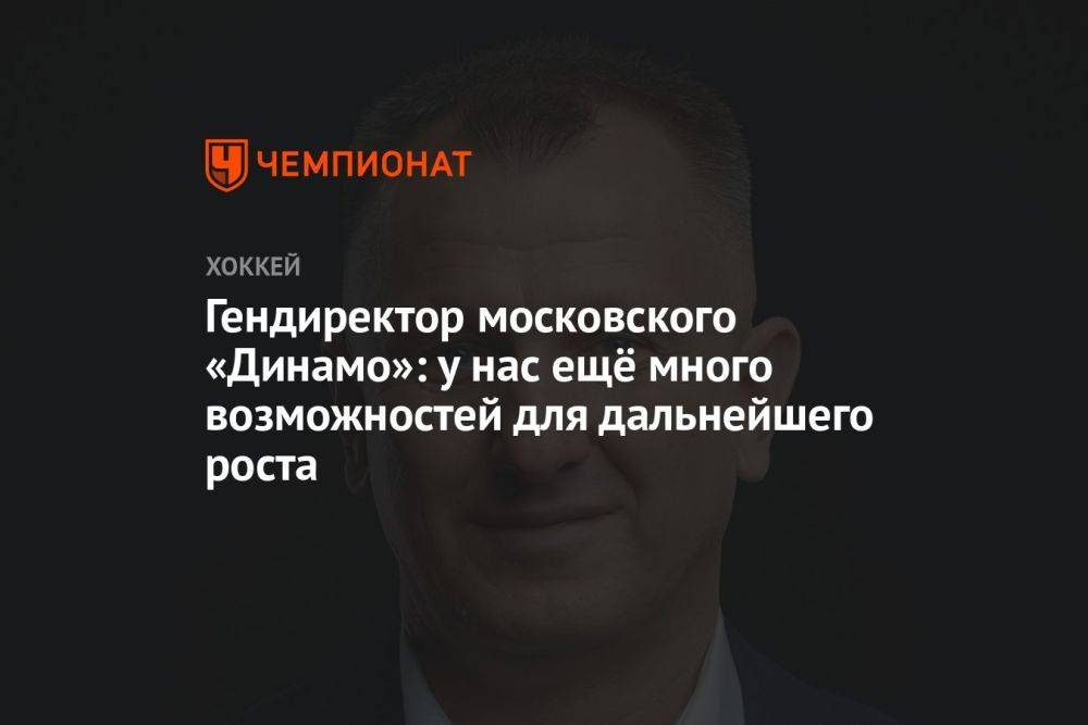 Гендиректор московского «Динамо»: у нас ещё много возможностей для дальнейшего роста