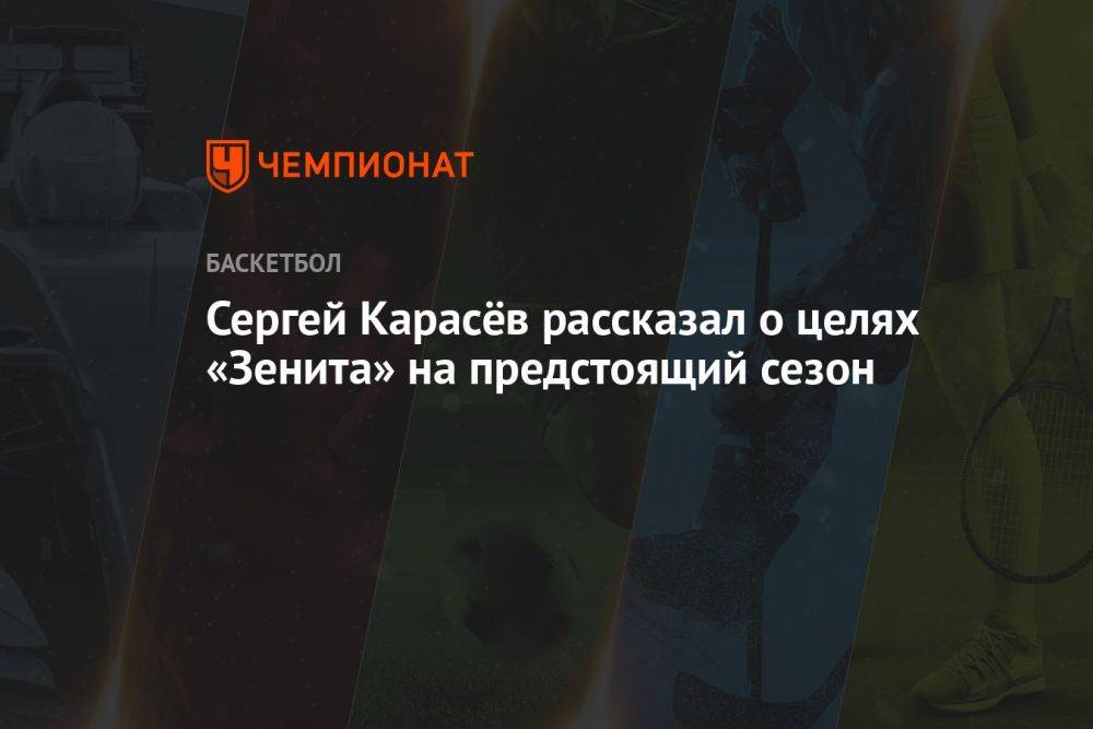 Сергей Карасёв рассказал о целях «Зенита» на предстоящий сезон
